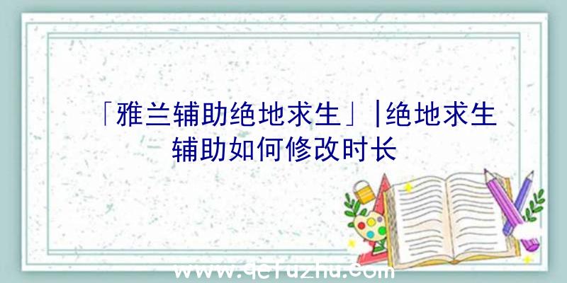 「雅兰辅助绝地求生」|绝地求生辅助如何修改时长